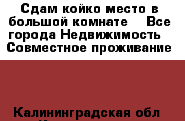 Сдам койко место в большой комнате  - Все города Недвижимость » Совместное проживание   . Калининградская обл.,Калининград г.